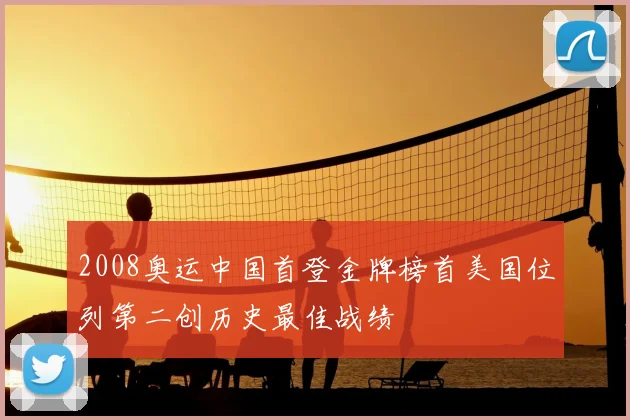 2008奥运中国首登金牌榜首美国位列第二创历史最佳战绩