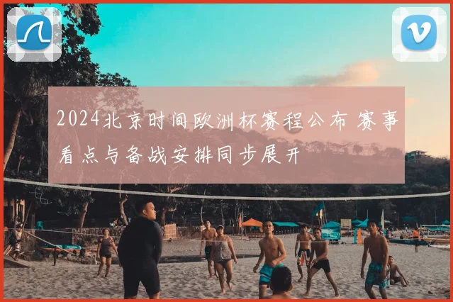2024北京时间欧洲杯赛程公布 赛事看点与备战安排同步展开