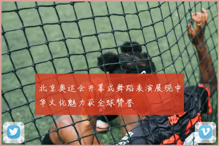 北京奥运会开幕式舞蹈表演展现中华文化魅力获全球赞誉