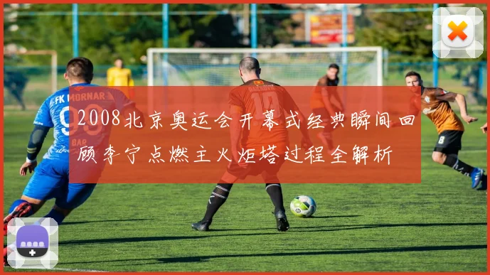 2008北京奥运会开幕式经典瞬间回顾李宁点燃主火炬塔过程全解析