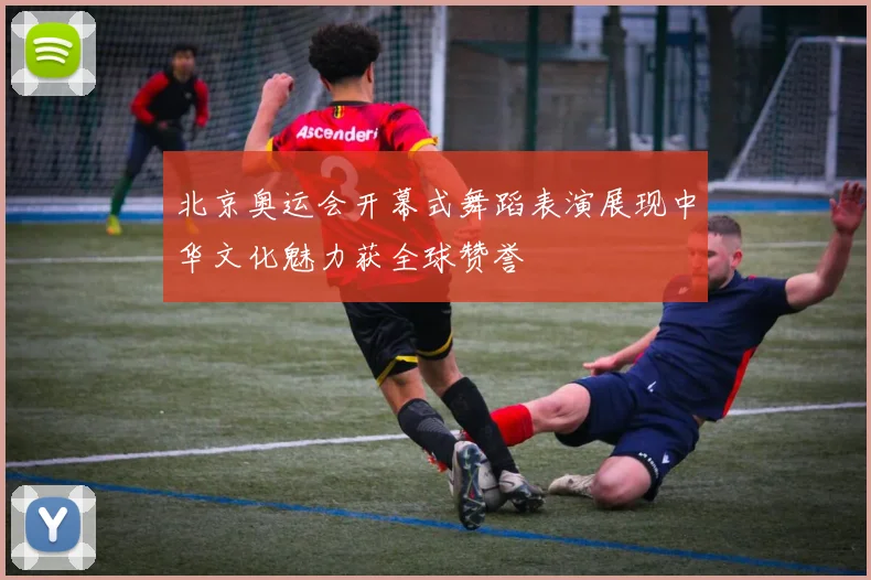 北京奥运会开幕式舞蹈表演展现中华文化魅力获全球赞誉
