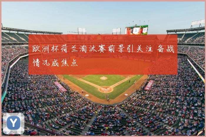 欧洲杯荷兰淘汰赛前景引关注 备战情况成焦点