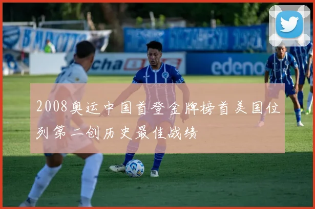 2008奥运中国首登金牌榜首美国位列第二创历史最佳战绩