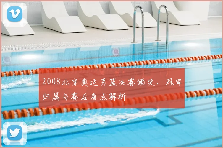 2008北京奥运男篮决赛颁奖、冠军归属与赛后看点解析