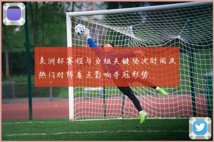 美洲杯赛程与分组关键场次时间及热门对阵看点影响夺冠形势