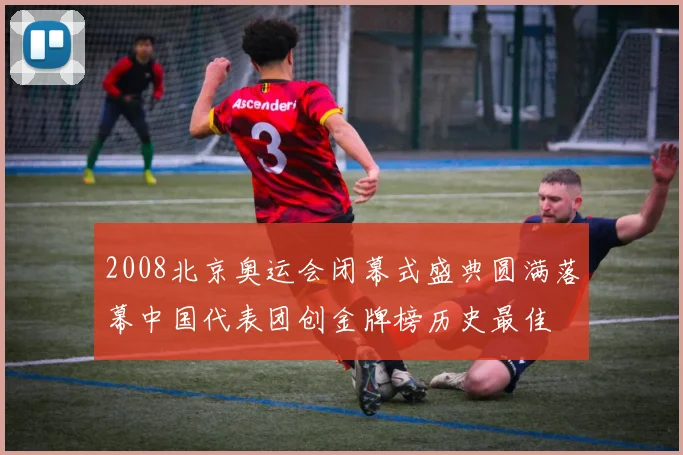 2008北京奥运会闭幕式盛典圆满落幕中国代表团创金牌榜历史最佳