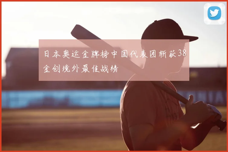 日本奥运金牌榜中国代表团斩获38金创境外最佳战绩