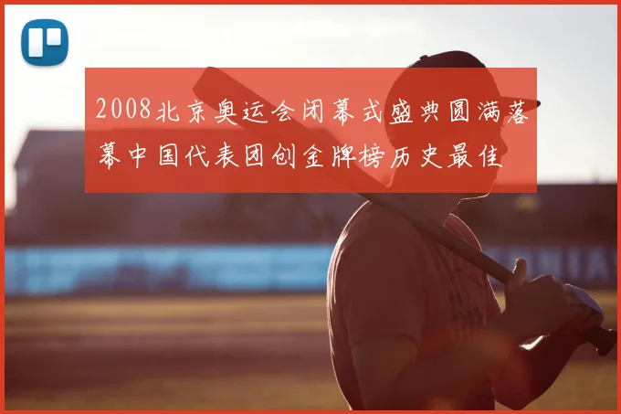 2008北京奥运会闭幕式盛典圆满落幕中国代表团创金牌榜历史最佳