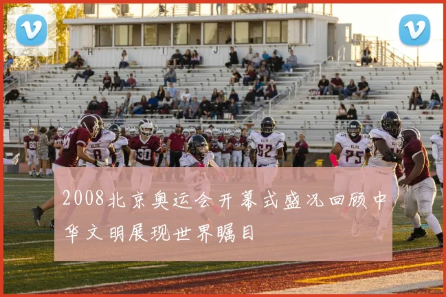 2008北京奥运会开幕式盛况回顾中华文明展现世界瞩目