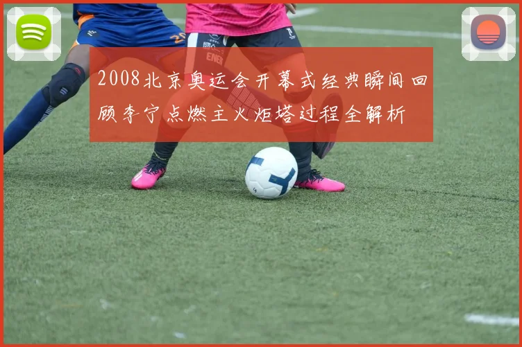2008北京奥运会开幕式经典瞬间回顾李宁点燃主火炬塔过程全解析