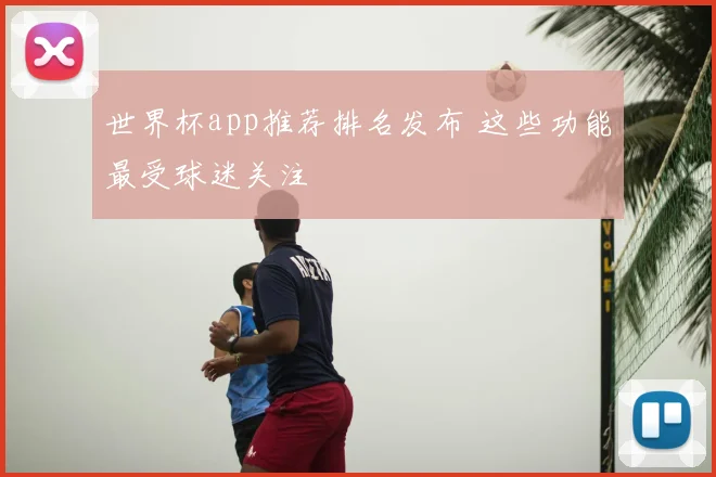 世界杯app推荐排名发布 这些功能最受球迷关注