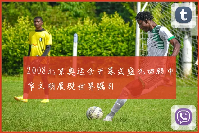 2008北京奥运会开幕式盛况回顾中华文明展现世界瞩目