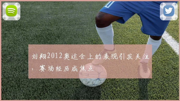 刘翔2012奥运会上的表现引发关注,赛场经历成焦点