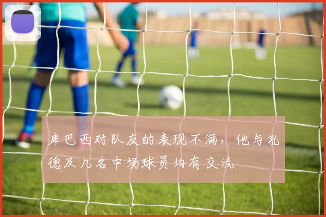 库巴西对队友的表现不满，他与孔德及几名中场球员均有交流