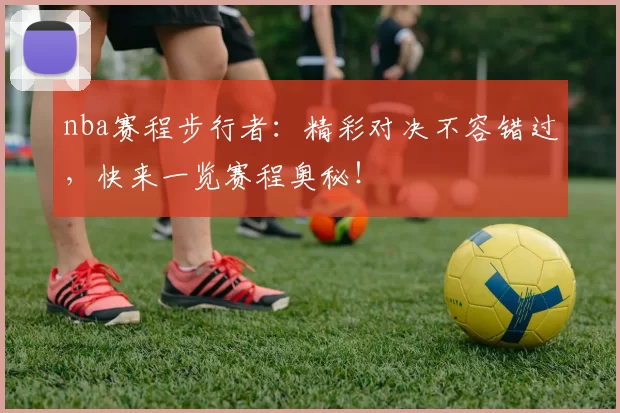 nba赛程步行者:精彩对决不容错过,快来一览赛程奥秘!