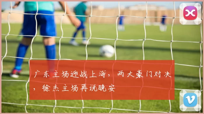 广东主场迎战上海，两大豪门对决，徐杰主场再说晚安