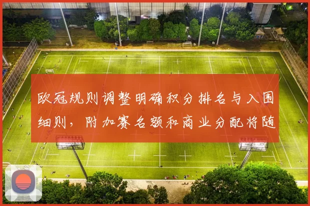 欧冠规则调整明确积分排名与入围细则，附加赛名额和商业分配将随之调整