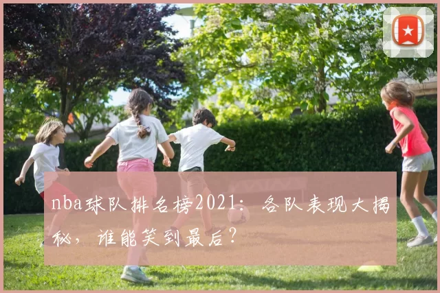 nba球队排名榜2021：各队表现大揭秘，谁能笑到最后？