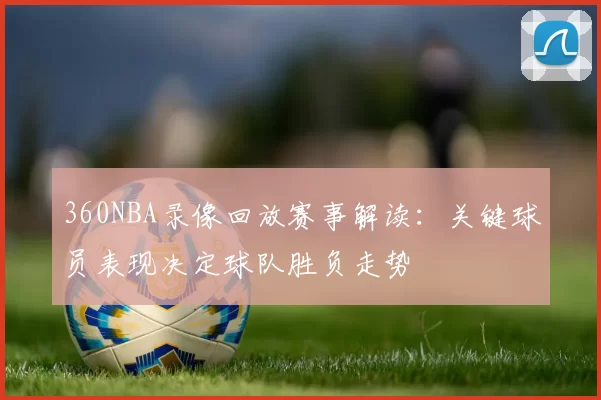 360NBA录像回放赛事解读：关键球员表现决定球队胜负走势