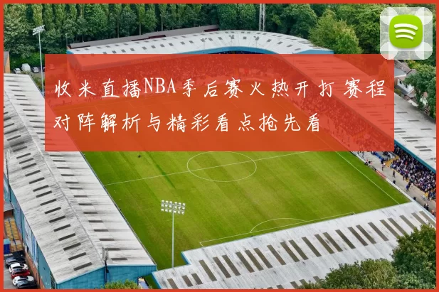 收米直播NBA季后赛火热开打 赛程对阵解析与精彩看点抢先看