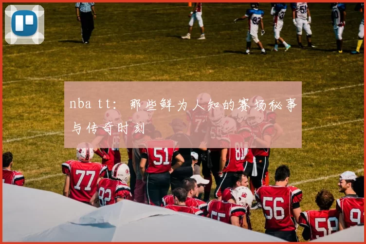 nba tt：那些鲜为人知的赛场秘事与传奇时刻