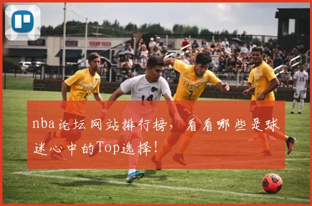 nba论坛网站排行榜，看看哪些是球迷心中的Top选择！
