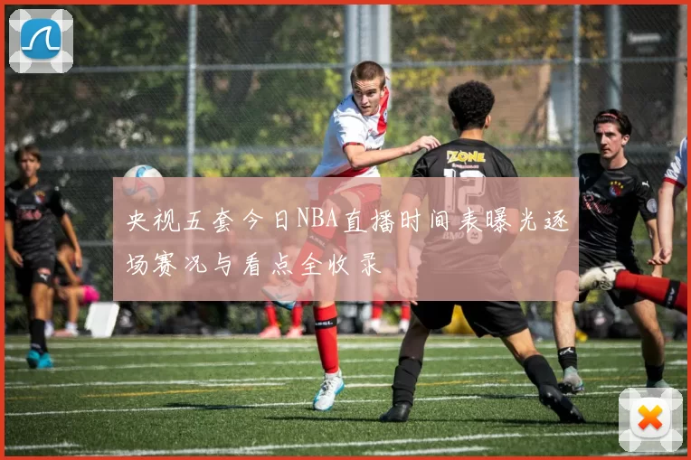 央视五套今日NBA直播时间表曝光逐场赛况与看点全收录