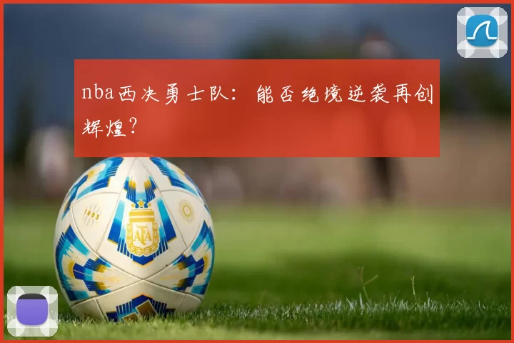 nba西决勇士队：能否绝境逆袭再创辉煌？