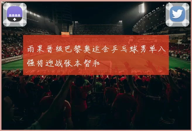 雨果晋级巴黎奥运会乒乓球男单八强将迎战张本智和