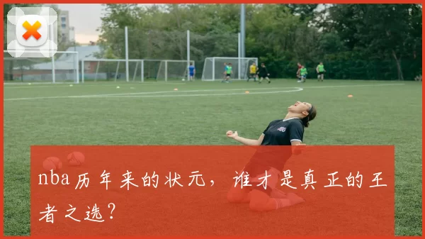 nba历年来的状元，谁才是真正的王者之选？