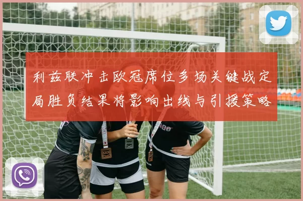 利兹联冲击欧冠席位多场关键战定局胜负结果将影响出线与引援策略