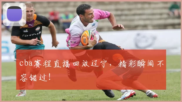 cba赛程直播回放辽宁，精彩瞬间不容错过！