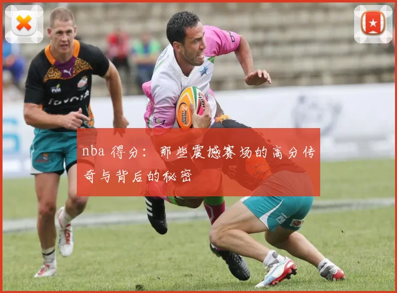nba 得分：那些震撼赛场的高分传奇与背后的秘密