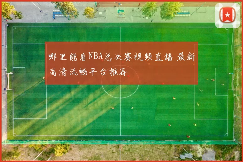 哪里能看NBA总决赛视频直播 最新高清流畅平台推荐
