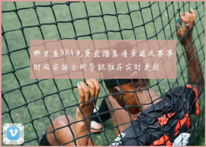 哪里看NBA免费直播靠谱渠道及赛事时间安排全网导航推荐实时更新