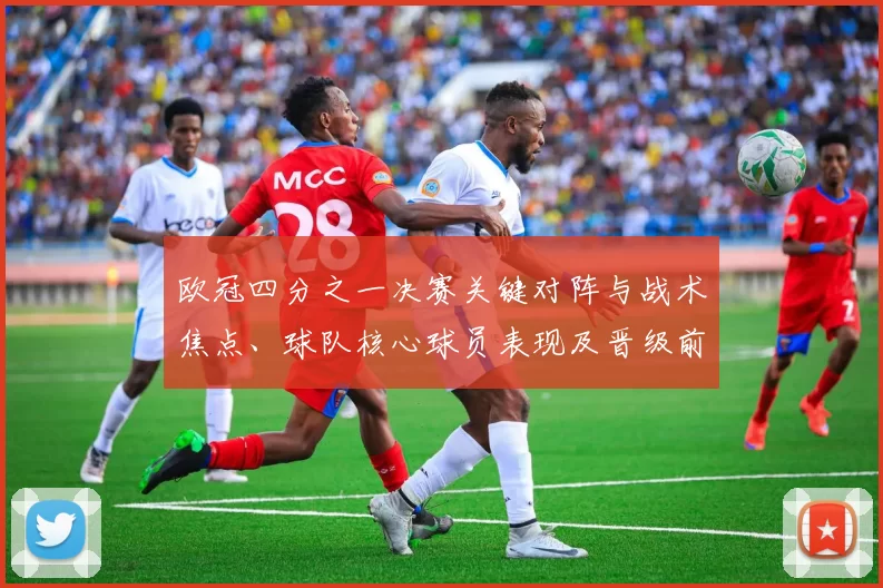 欧冠四分之一决赛关键对阵与战术焦点、球队核心球员表现及晋级前景分析