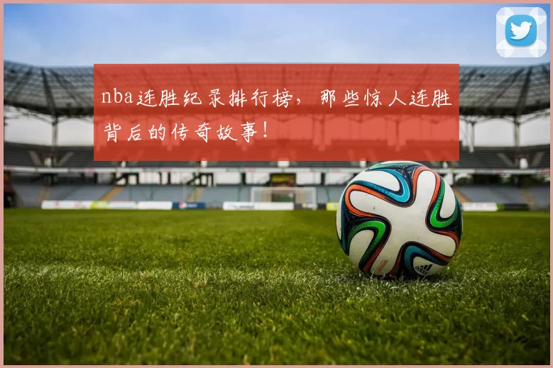 nba连胜纪录排行榜，那些惊人连胜背后的传奇故事！