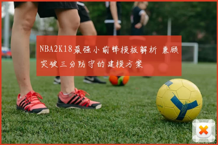 NBA2K18最强小前锋模板解析 兼顾突破三分防守的建模方案