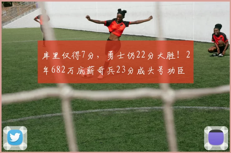 库里仅得7分,勇士仍22分大胜!2年682万底薪奇兵23分成头号功臣