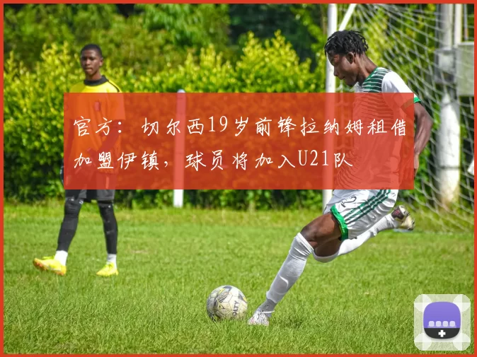 官方：切尔西19岁前锋拉纳姆租借加盟伊镇，球员将加入U21队