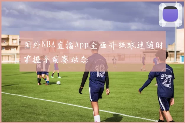 国外NBA直播App全面升级球迷随时掌握季前赛动态