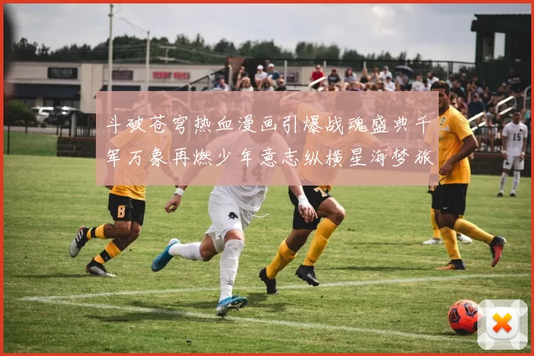 斗破苍穹热血漫画引爆战魂盛典千军万象再燃少年意志纵横星海梦旅