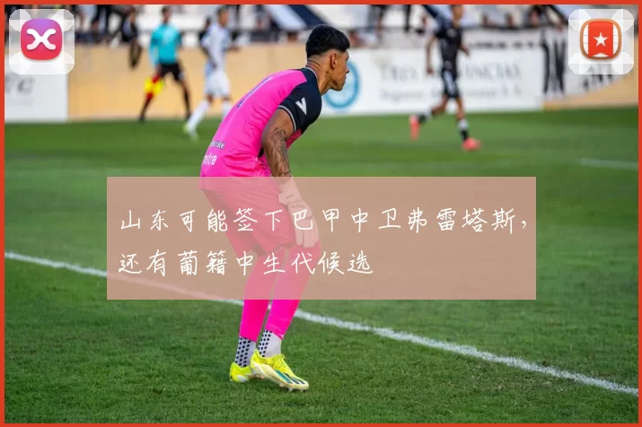 山东可能签下巴甲中卫弗雷塔斯，还有葡籍中生代候选