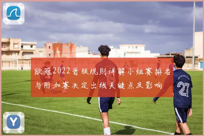 欧冠2022晋级规则详解小组赛排名与附加赛决定出线关键点及影响