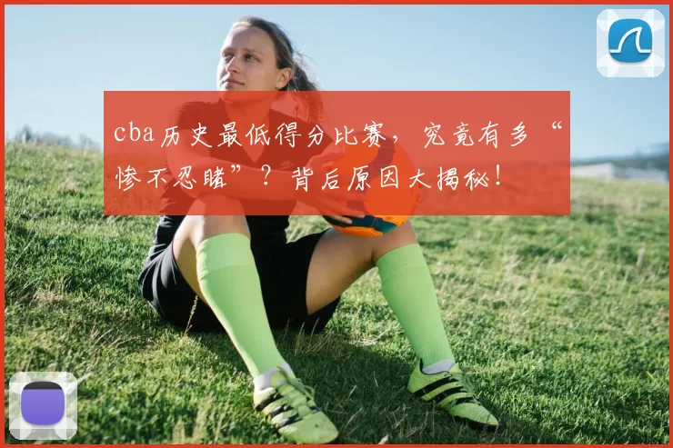 cba历史最低得分比赛，究竟有多“惨不忍睹”？背后原因大揭秘！