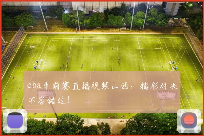 cba季前赛直播视频山西，精彩对决不容错过！