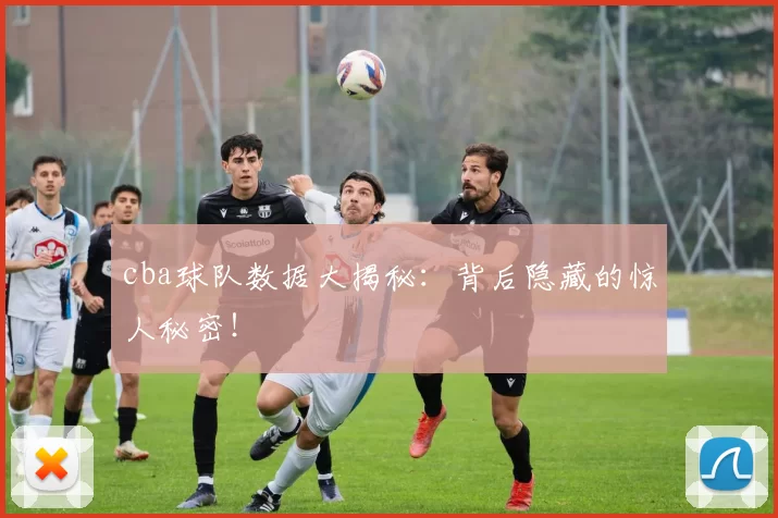 cba球队数据大揭秘:背后隐藏的惊人秘密!