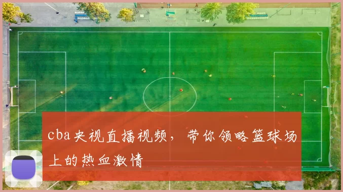 cba央视直播视频，带你领略篮球场上的热血激情