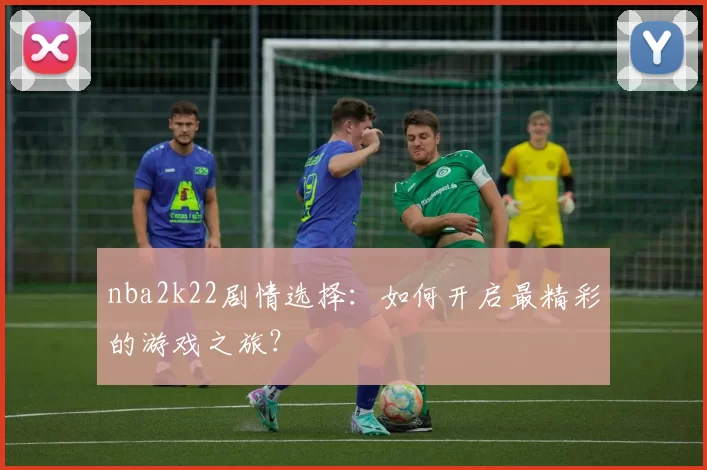 nba2k22剧情选择:如何开启最精彩的游戏之旅?